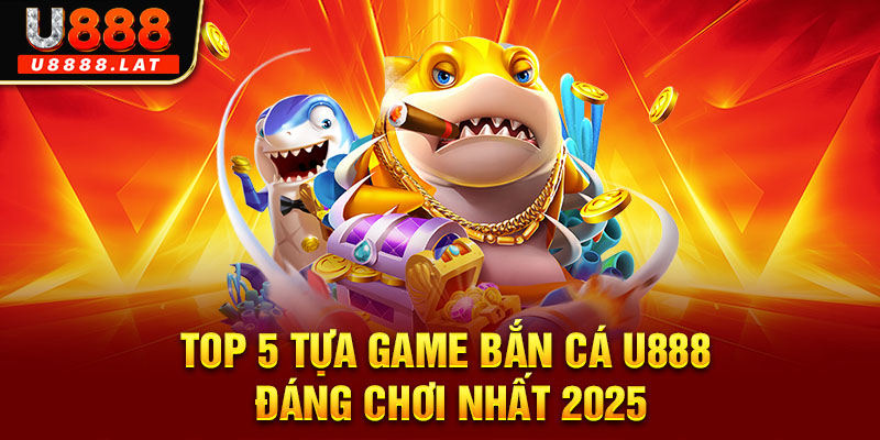 Top 5 tựa game bắn cá U888 đáng chơi nhất 2025